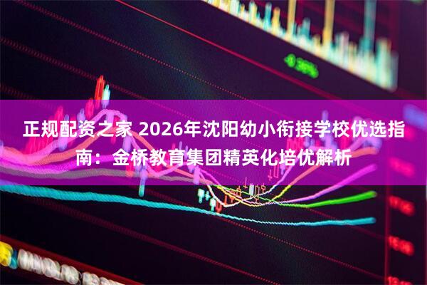 正规配资之家 2026年沈阳幼小衔接学校优选指南：金桥教育集团精英化培优解析
